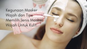Kegunaan Masker Wajah dan Tips Memilih Jenis Masker Wajah Untuk Kulit