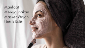 Manfaat Menggunakan Masker Wajah Untuk Kulit