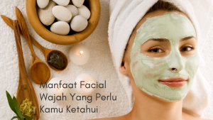 Manfaat Facial Wajah Yang Perlu Kamu Ketahui