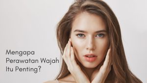 Mengapa Merawat Wajah Itu Penting?