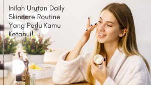 Inilah Urutan Daily Skincare Routine Yang Perlu Kamu Ketahui!