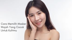 Cara Memilih Masker Wajah Yang Cocok Untuk Kulitmu