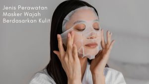 Jenis Perawatan Masker Wajah Berdasarkan Kulit
